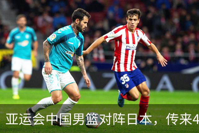 亚运会中国男篮对阵日本，传来4好消息和2坏消息，男篮赢球有戏